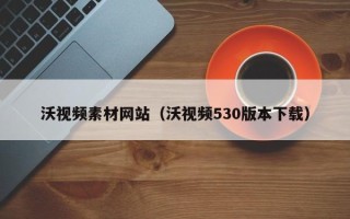 永安沃视频素材网站（沃视频530版本下载）