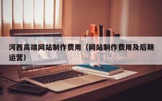 永安河西高端网站制作费用（网站制作费用及后期运营）