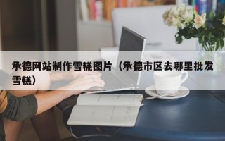 永安承德网站制作雪糕图片（承德市区去哪里批发雪糕）