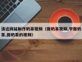 永安清远网站制作奶茶视频（做奶茶视频,学做奶茶,做奶茶的视频）