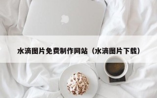 永安水滴图片免费制作网站（水滴图片下载）