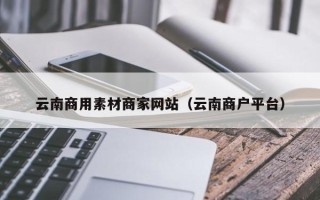 永安云南商用素材商家网站（云南商户平台）
