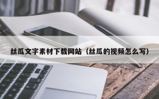 永安丝瓜文字素材下载网站（丝瓜的视频怎么写）