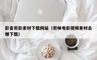 永安影音剪影素材下载网站（剪映电影视频素材去哪下载）