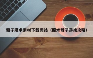 永安骰子魔术素材下载网站（魔术骰子游戏攻略）