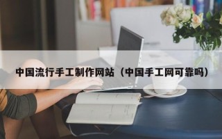 永安中国流行手工制作网站（中国手工网可靠吗）